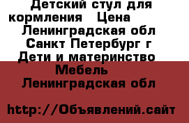 Детский стул для кормления › Цена ­ 2 000 - Ленинградская обл., Санкт-Петербург г. Дети и материнство » Мебель   . Ленинградская обл.